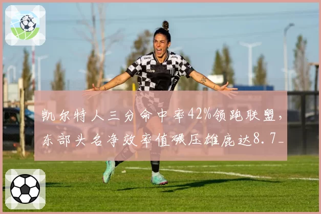 凯尔特人三分命中率42%领跑联盟，东部头名净效率值碾压雄鹿达8.7__br_