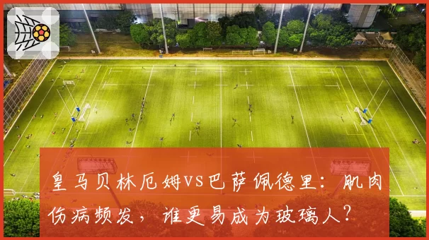 皇马贝林厄姆vs巴萨佩德里:肌肉伤病频发,谁更易成为玻璃人?