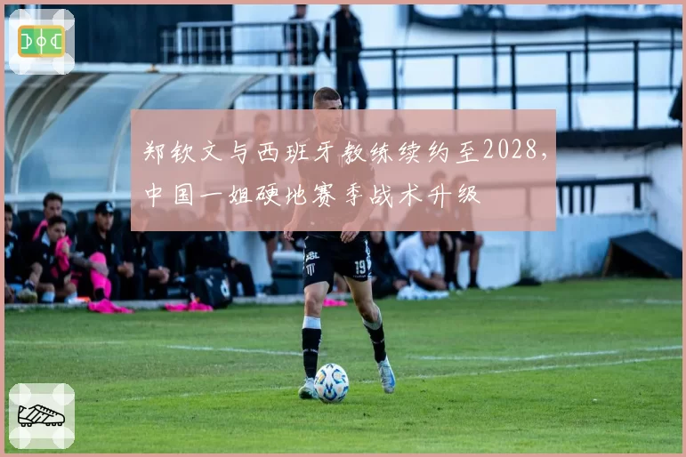 郑钦文与西班牙教练续约至2028,中国一姐硬地赛季战术升级