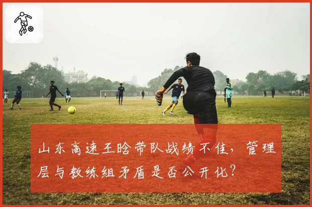 山东高速王晗带队战绩不佳,管理层与教练组矛盾是否公开化?