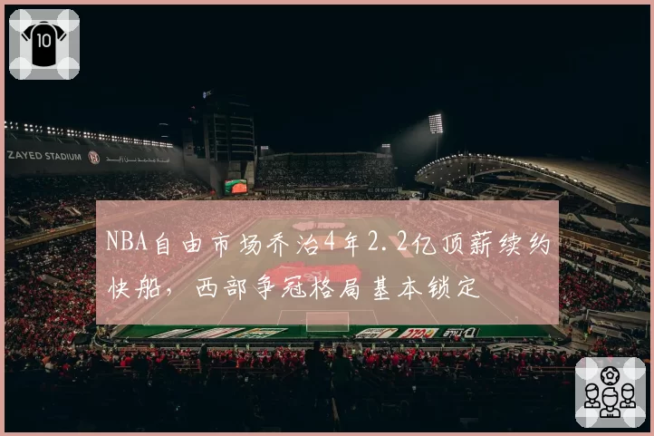 NBA自由市场乔治4年2.2亿顶薪续约快船，西部争冠格局基本锁定