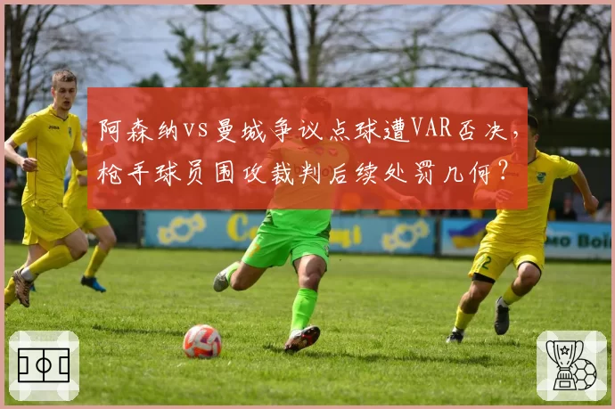 阿森纳vs曼城争议点球遭VAR否决,枪手球员围攻裁判后续处罚几何?