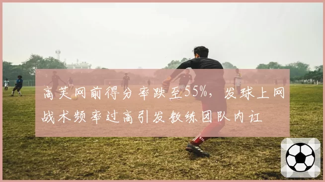 高芙网前得分率跌至55%，发球上网战术频率过高引发教练团队内讧