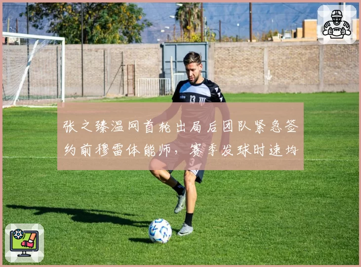 张之臻温网首轮出局后团队紧急签约前穆雷体能师，赛季发球时速均值提升6公里见效