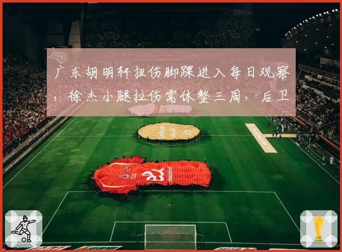 广东胡明轩扭伤脚踝进入每日观察，徐杰小腿拉伤需休整三周，后卫线伤病轻重对比