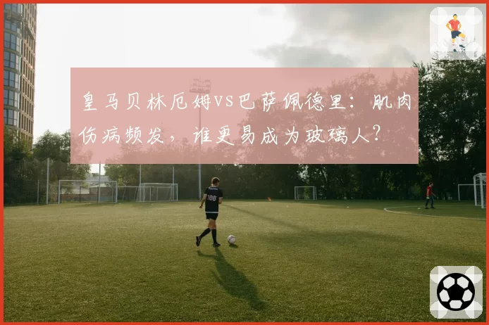 皇马贝林厄姆vs巴萨佩德里：肌肉伤病频发，谁更易成为玻璃人？