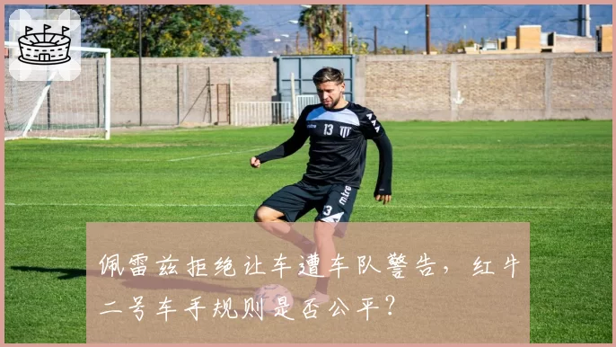 佩雷兹拒绝让车遭车队警告,红牛二号车手规则是否公平?