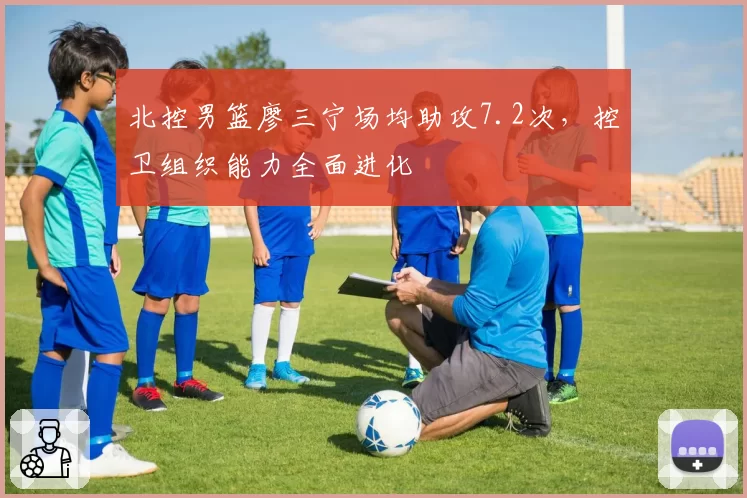 北控男篮廖三宁场均助攻7.2次，控卫组织能力全面进化
