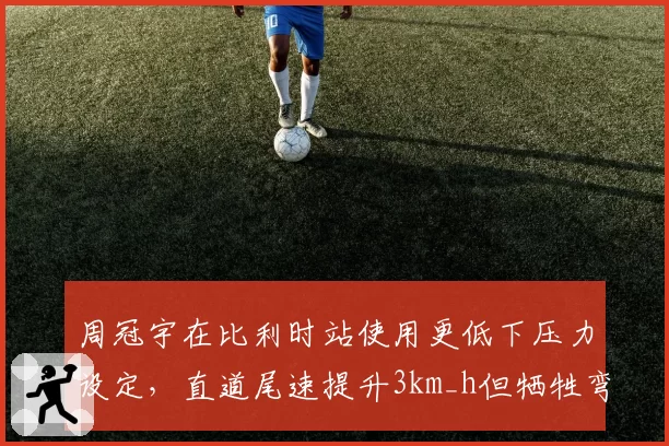 周冠宇在比利时站使用更低下压力设定，直道尾速提升3km_h但牺牲弯道抓地力