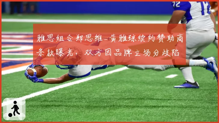 雅思组合郑思维_黄雅琼续约赞助商条款曝光，双方因品牌立场分歧陷入僵局？
