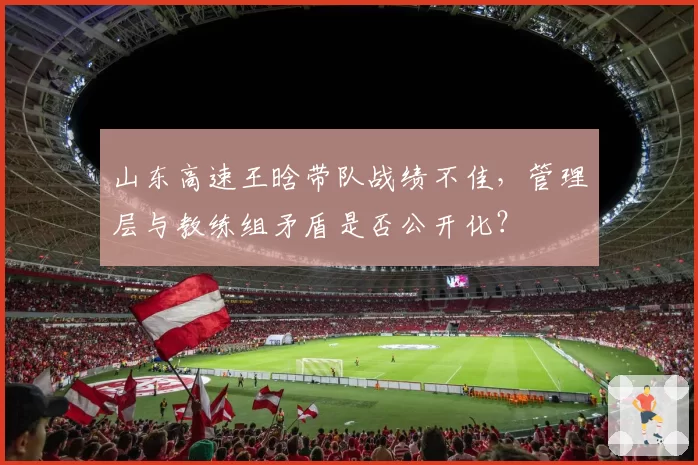 山东高速王晗带队战绩不佳，管理层与教练组矛盾是否公开化？