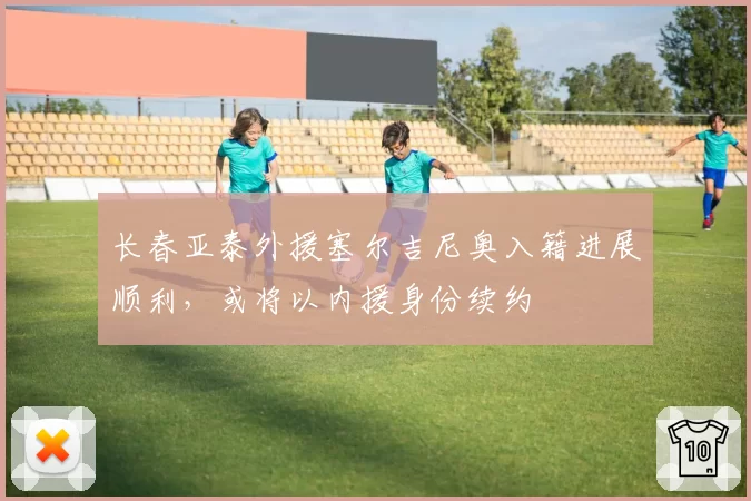 长春亚泰外援塞尔吉尼奥入籍进展顺利，或将以内援身份续约