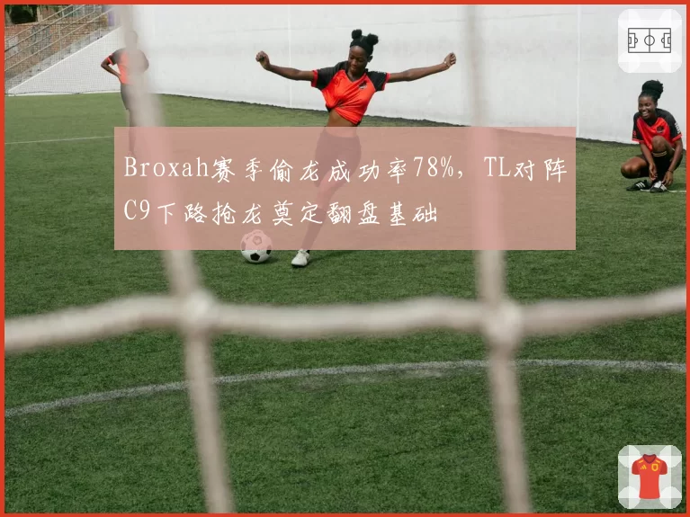 Broxah赛季偷龙成功率78%,TL对阵C9下路抢龙奠定翻盘基础