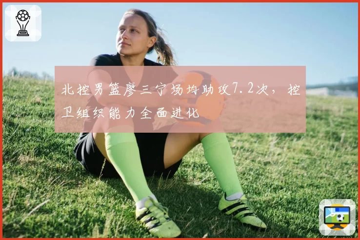 北控男篮廖三宁场均助攻7.2次,控卫组织能力全面进化