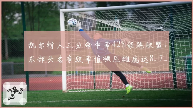 凯尔特人三分命中率42%领跑联盟，东部头名净效率值碾压雄鹿达8.7__br_