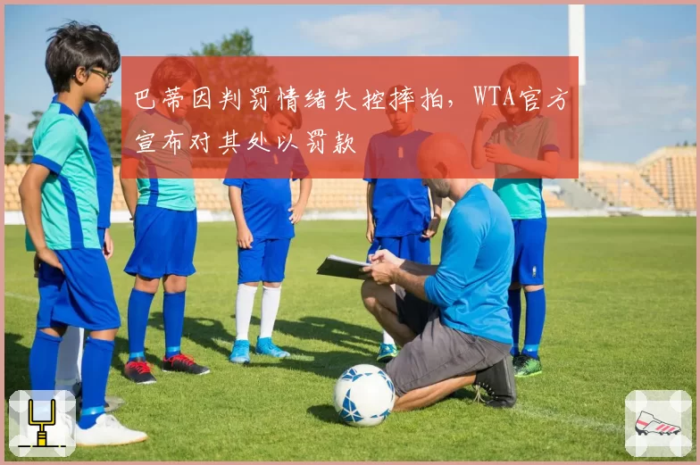 巴蒂因判罚情绪失控摔拍，WTA官方宣布对其处以罚款