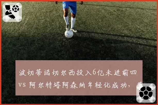 波切蒂诺切尔西投入6亿未进前四 vs 阿尔特塔阿森纳年轻化成功，蓝军重建失败根源