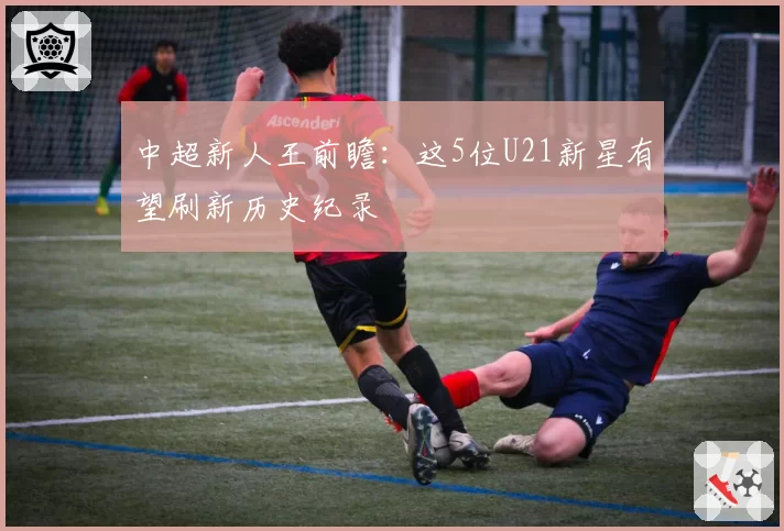 中超新人王前瞻：这5位U21新星有望刷新历史纪录