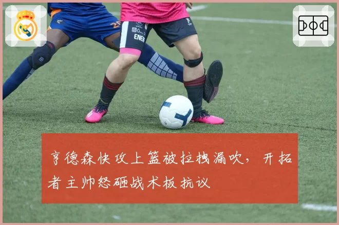 亨德森快攻上篮被拉拽漏吹，开拓者主帅怒砸战术板抗议