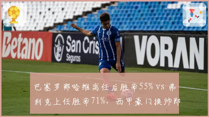 巴塞罗那哈维离任后胜率55% vs 弗利克上任胜率71%，西甲豪门换帅即巅峰