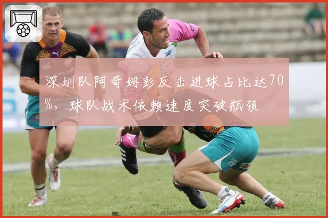深圳队阿奇姆彭反击进球占比达70%,球队战术依赖速度突破瓶颈