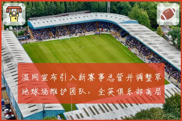 温网宣布引入新赛事总管并调整草地球场维护团队，全英俱乐部高层换血引关注