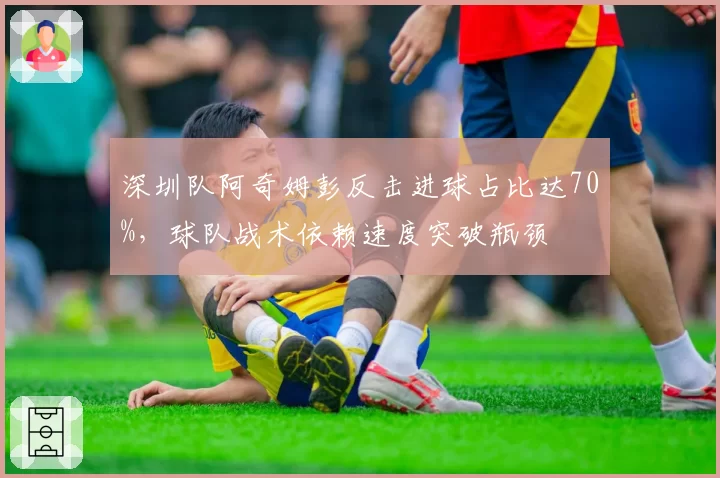 深圳队阿奇姆彭反击进球占比达70%，球队战术依赖速度突破瓶颈