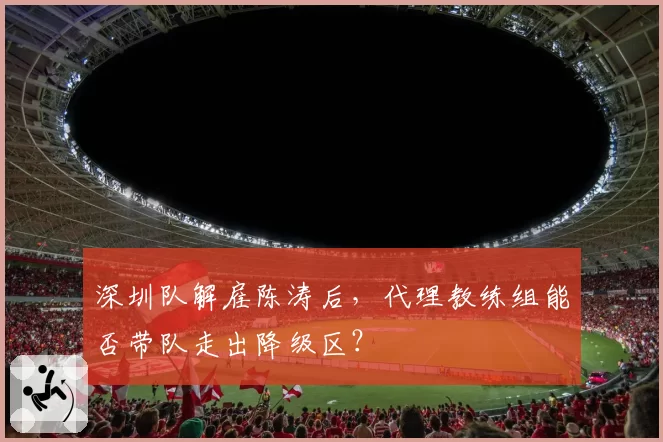 深圳队解雇陈涛后，代理教练组能否带队走出降级区？
