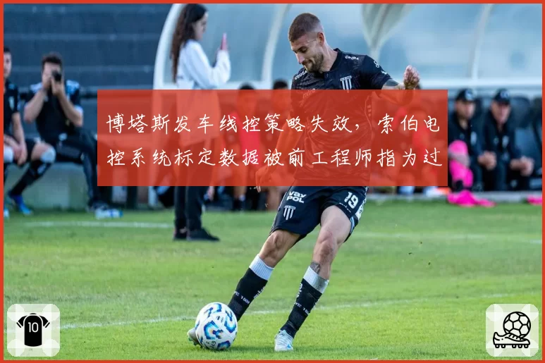 博塔斯发车线控策略失效，索伯电控系统标定数据被前工程师指为过时