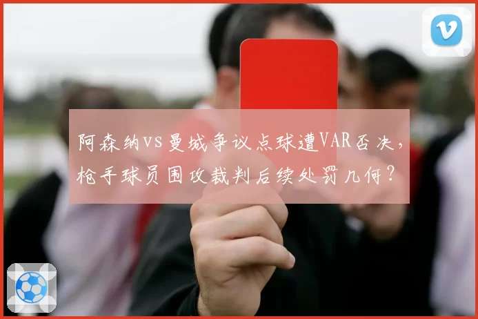 阿森纳vs曼城争议点球遭VAR否决，枪手球员围攻裁判后续处罚几何？