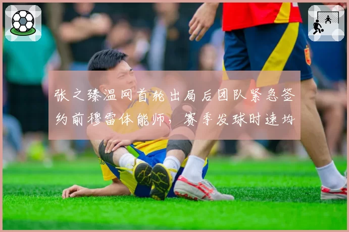 张之臻温网首轮出局后团队紧急签约前穆雷体能师，赛季发球时速均值提升6公里见效