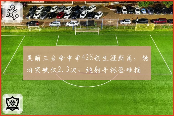 吴前三分命中率42%创生涯新高，场均突破仅2.3次，纯射手标签难摘