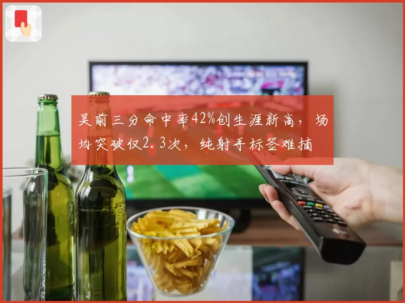 吴前三分命中率42%创生涯新高,场均突破仅2.3次,纯射手标签难摘